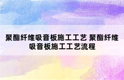 聚酯纤维吸音板施工工艺 聚酯纤维吸音板施工工艺流程